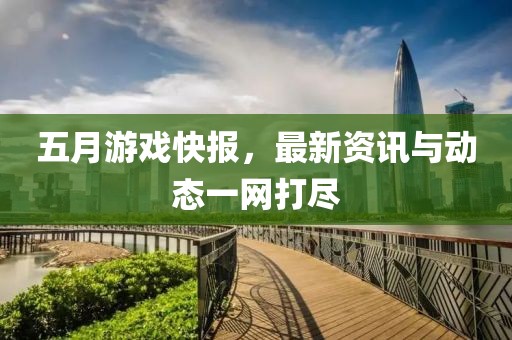 五月游戏快报，最新资讯与动态一网打尽