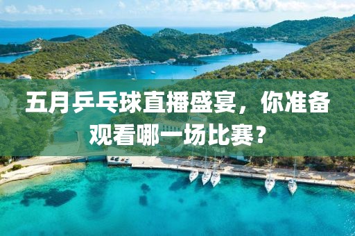 五月乒乓球直播盛宴，你准备观看哪一场比赛？