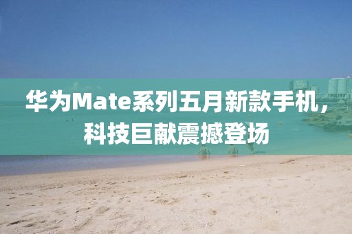 华为Mate系列五月新款手机，科技巨献震撼登场
