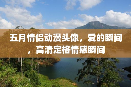 五月情侣动漫头像，爱的瞬间，高清定格情感瞬间