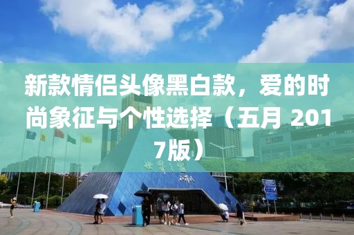 新款情侣头像黑白款，爱的时尚象征与个性选择（五月 2017版）