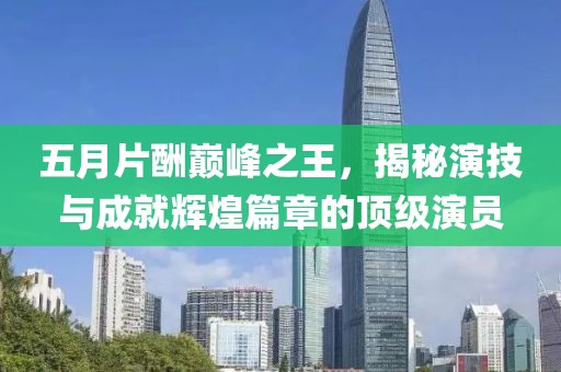 五月片酬巅峰之王，揭秘演技与成就辉煌篇章的顶级演员
