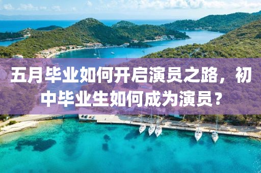 五月毕业如何开启演员之路，初中毕业生如何成为演员？