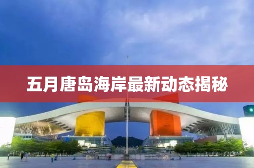 五月唐岛海岸最新动态揭秘