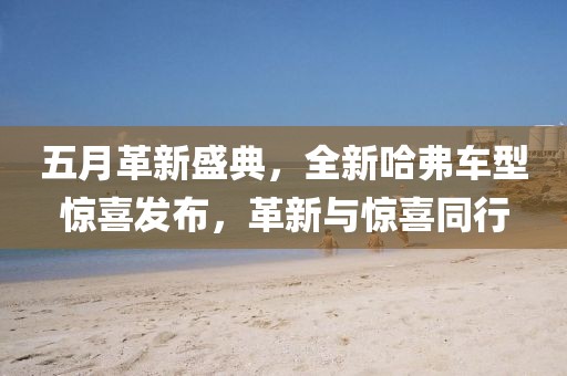 五月革新盛典，全新哈弗车型惊喜发布，革新与惊喜同行