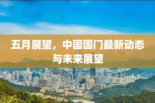 五月展望，中国国门最新动态与未来展望