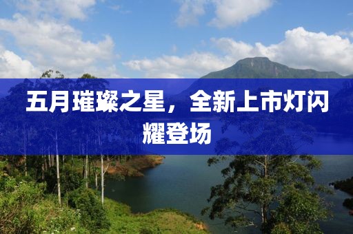 五月璀璨之星，全新上市灯闪耀登场