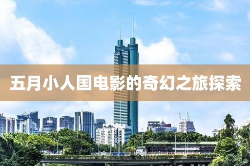 五月小人国电影的奇幻之旅探索