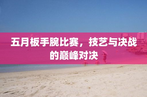 五月板手腕比赛，技艺与决战的巅峰对决