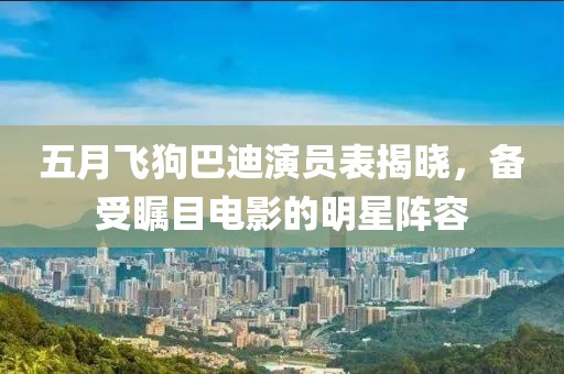 五月飞狗巴迪演员表揭晓，备受瞩目电影的明星阵容