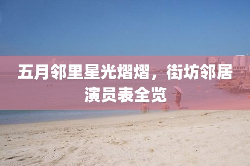 五月邻里星光熠熠，街坊邻居演员表全览