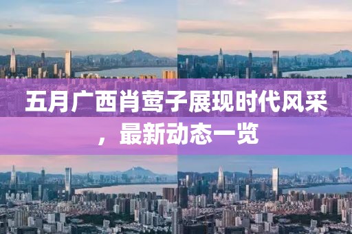 五月广西肖莺子展现时代风采，最新动态一览