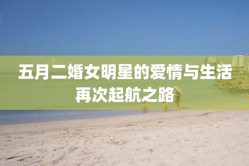 五月二婚女明星的爱情与生活再次起航之路