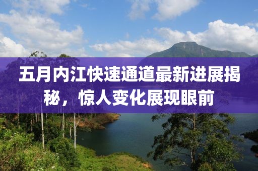 五月内江快速通道最新进展揭秘，惊人变化展现眼前