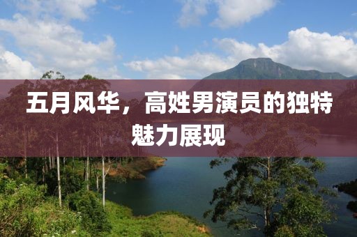五月风华，高姓男演员的独特魅力展现