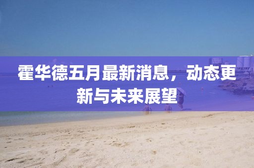 霍华德五月最新消息，动态更新与未来展望