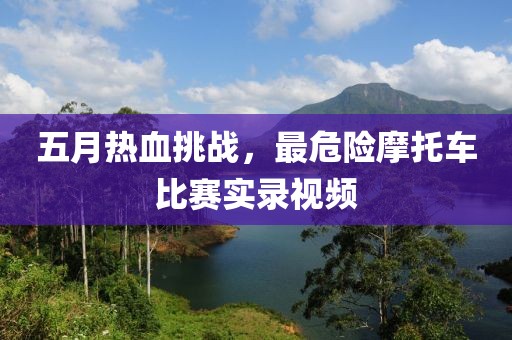 五月热血挑战，最危险摩托车比赛实录视频