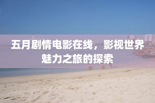 五月剧情电影在线，影视世界魅力之旅的探索