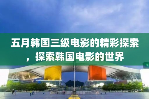 五月韩国三级电影的精彩探索，探索韩国电影的世界