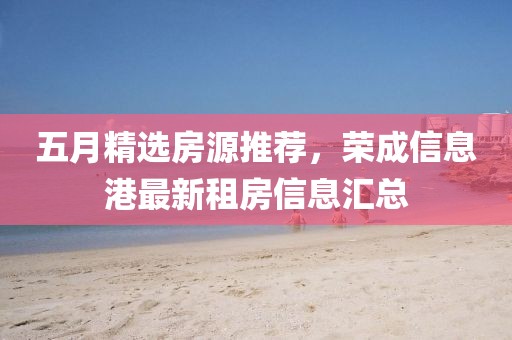 五月精选房源推荐，荣成信息港最新租房信息汇总