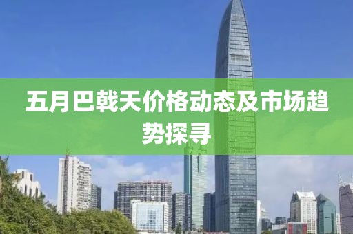 五月巴戟天价格动态及市场趋势探寻