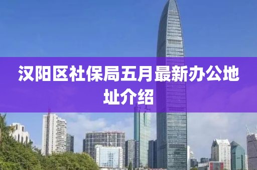 汉阳区社保局五月最新办公地址介绍