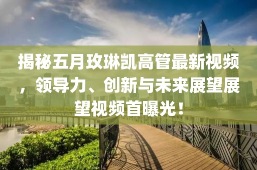 揭秘五月玫琳凯高管最新视频，领导力、创新与未来展望展望视频首曝光！