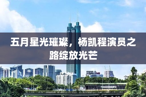五月星光璀璨，杨凯程演员之路绽放光芒