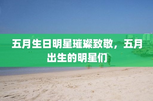 五月生日明星璀璨致敬，五月出生的明星们