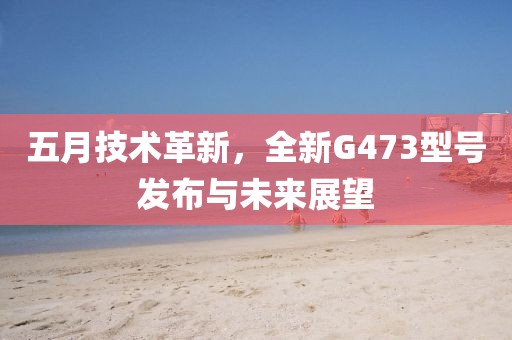 五月技术革新，全新G473型号发布与未来展望