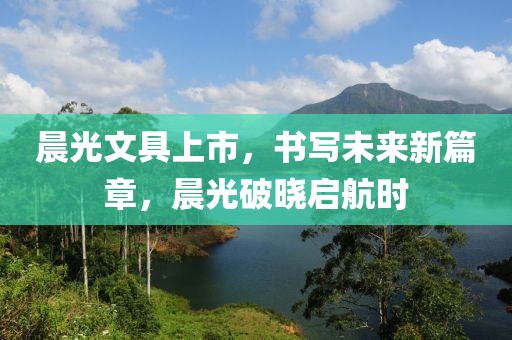 晨光文具上市，书写未来新篇章，晨光破晓启航时