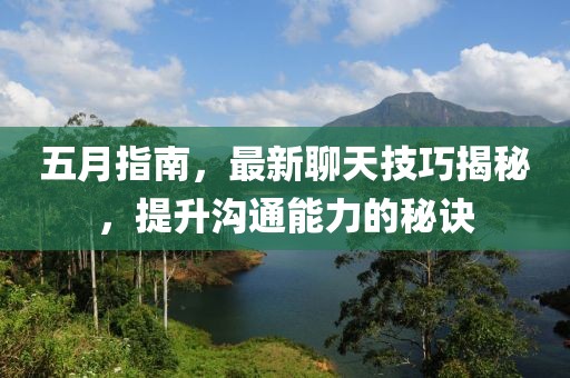 五月指南，最新聊天技巧揭秘，提升沟通能力的秘诀