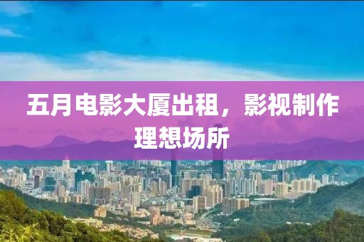 五月电影大厦出租，影视制作理想场所