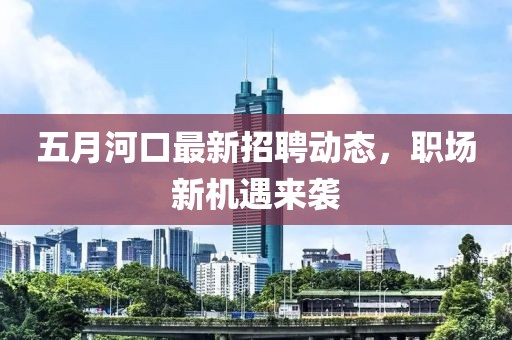五月河口最新招聘动态，职场新机遇来袭