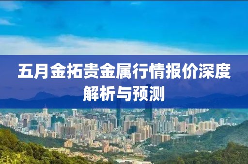 五月金拓贵金属行情报价深度解析与预测