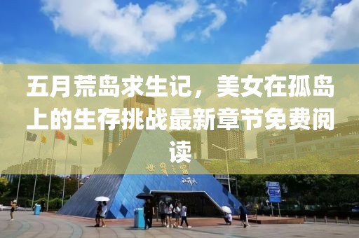 五月荒岛求生记，美女在孤岛上的生存挑战最新章节免费阅读