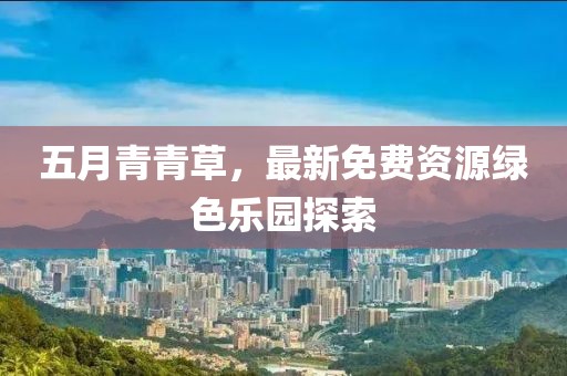 五月青青草，最新免费资源绿色乐园探索