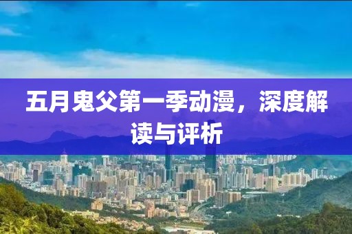 五月鬼父第一季动漫，深度解读与评析