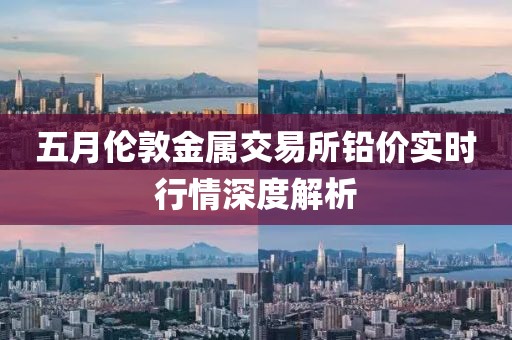 五月伦敦金属交易所铅价实时行情深度解析