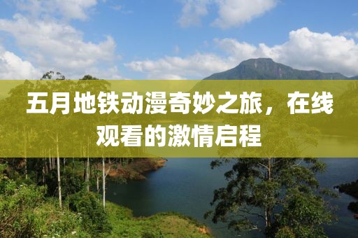 五月地铁动漫奇妙之旅，在线观看的激情启程