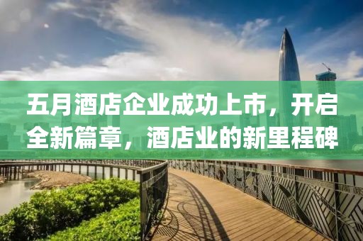 五月酒店企业成功上市，开启全新篇章，酒店业的新里程碑