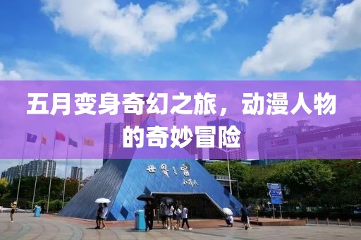 五月变身奇幻之旅，动漫人物的奇妙冒险