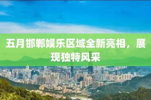 五月邯郸娱乐区域全新亮相，展现独特风采