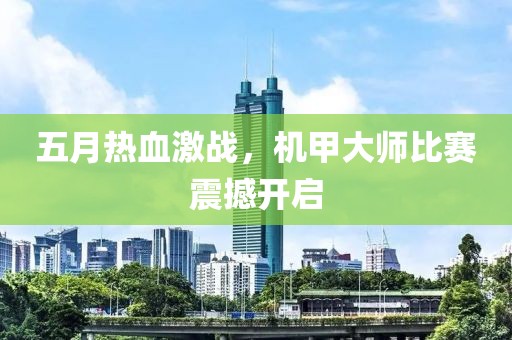 五月热血激战，机甲大师比赛震撼开启