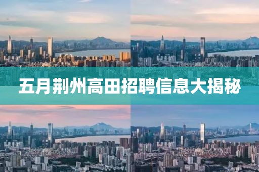 五月荆州高田招聘信息大揭秘