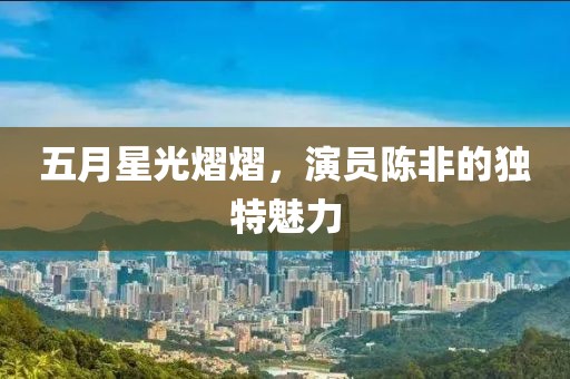 五月星光熠熠，演员陈非的独特魅力