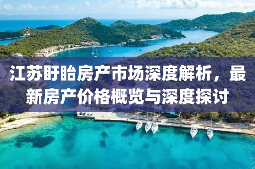 江苏盱眙房产市场深度解析，最新房产价格概览与深度探讨