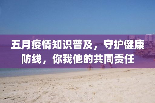 五月疫情知识普及，守护健康防线，你我他的共同责任