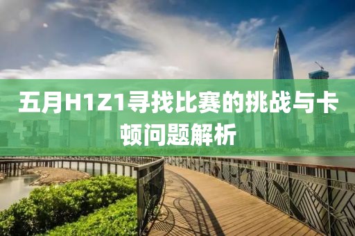 五月H1Z1寻找比赛的挑战与卡顿问题解析