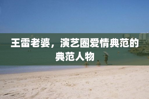 王雷老婆，演艺圈爱情典范的典范人物